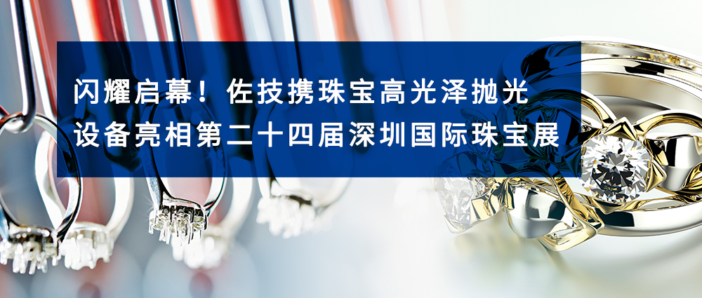 闪耀启幕！佐技携珠宝高光泽抛光设备亮相第二十四届深圳国际珠宝展
