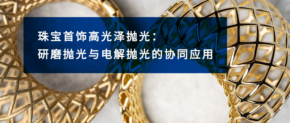 珠宝首饰高光泽抛光：研磨抛光与电解抛光的协同应用