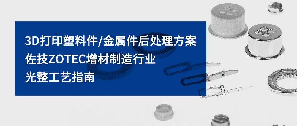 3D 打印塑料件/金属件后处理方案｜佐技ZOTEC增材制造行业光整工艺指南