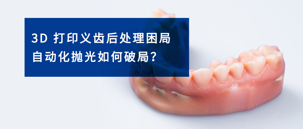 3D 打印义齿后处理困局，自动化抛光如何破局？